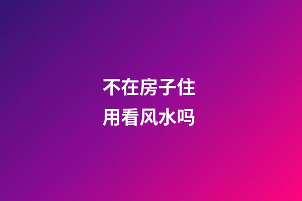 不在房子住 用看风水吗